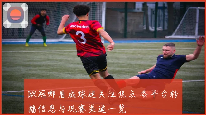 欧冠哪看成球迷关注焦点 各平台转播信息与观赛渠道一览