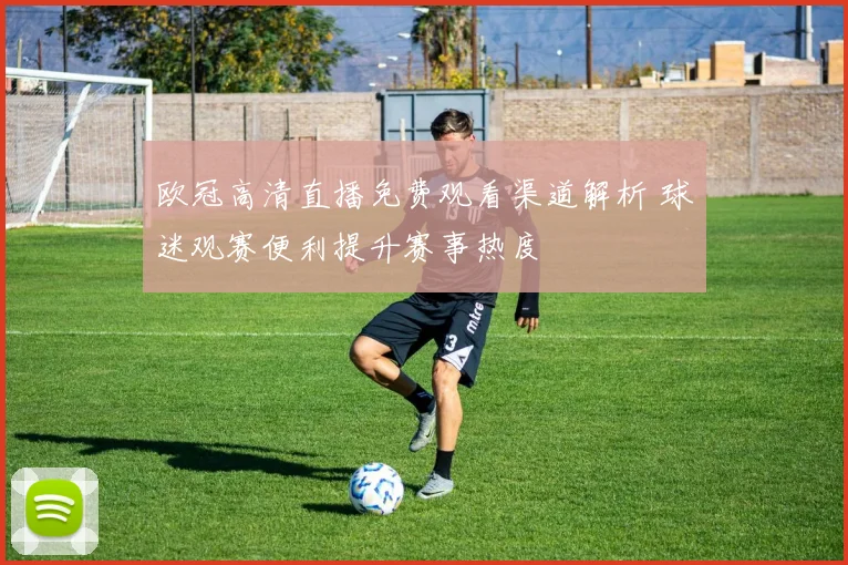 欧冠高清直播免费观看渠道解析 球迷观赛便利提升赛事热度
