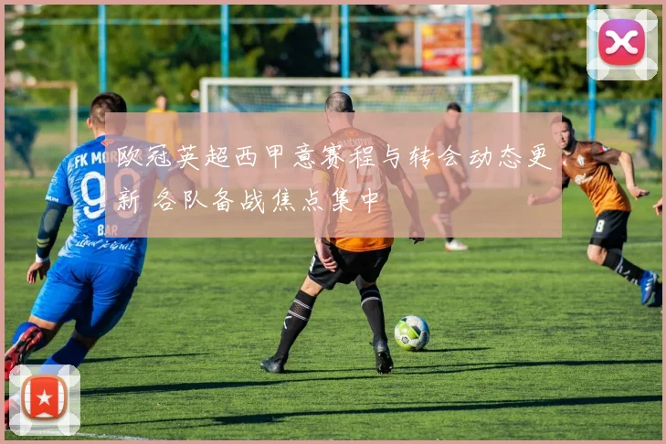 欧冠英超西甲意赛程与转会动态更新 各队备战焦点集中
