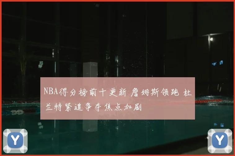 NBA得分榜前十更新 詹姆斯领跑 杜兰特紧追争夺焦点加剧