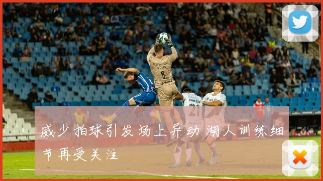 威少拍球引发场上异动 湖人训练细节再受关注