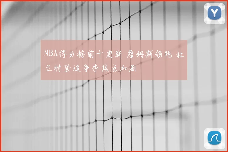 NBA得分榜前十更新 詹姆斯领跑 杜兰特紧追争夺焦点加剧
