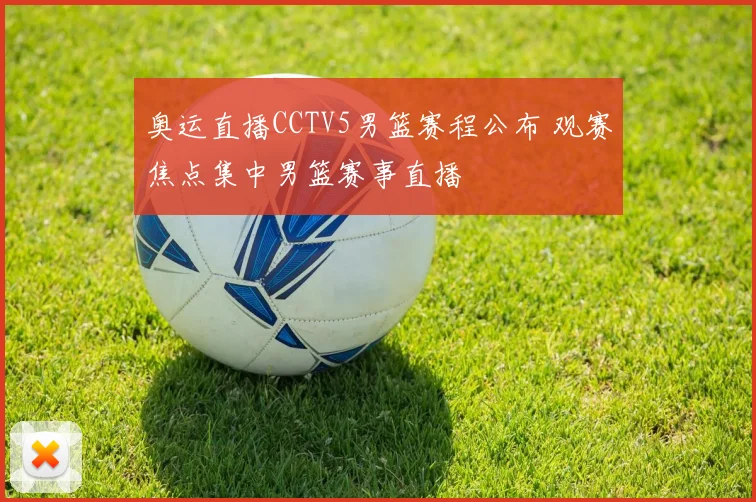 奥运直播CCTV5男篮赛程公布 观赛焦点集中男篮赛事直播