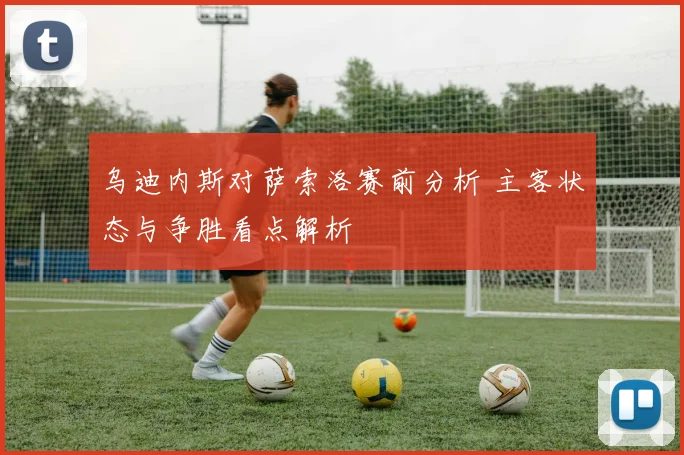 乌迪内斯对萨索洛赛前分析 主客状态与争胜看点解析