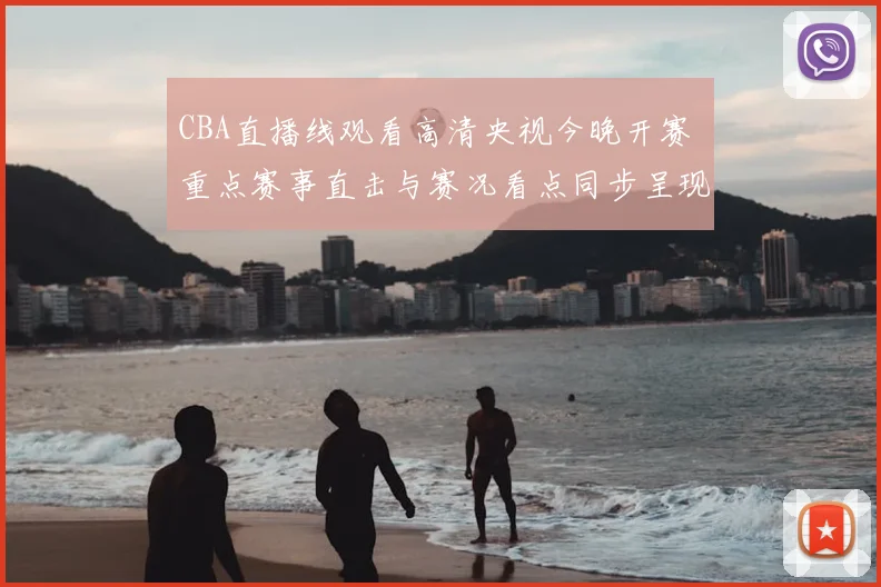 CBA直播线观看高清央视今晚开赛 重点赛事直击与赛况看点同步呈现