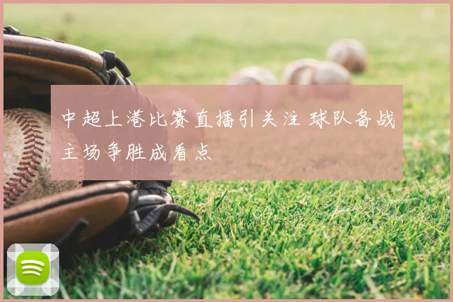 中超上港比赛直播引关注 球队备战主场争胜成看点