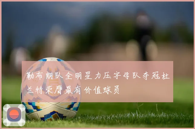 勒布朗队全明星力压字母队夺冠杜兰特荣膺最有价值球员