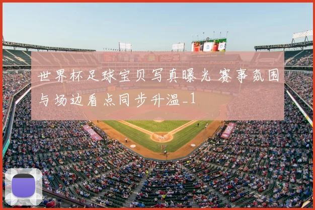 世界杯足球宝贝写真曝光 赛事氛围与场边看点同步升温_1