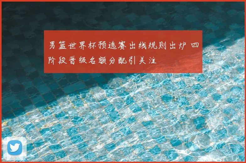 男篮世界杯预选赛出线规则出炉 四阶段晋级名额分配引关注