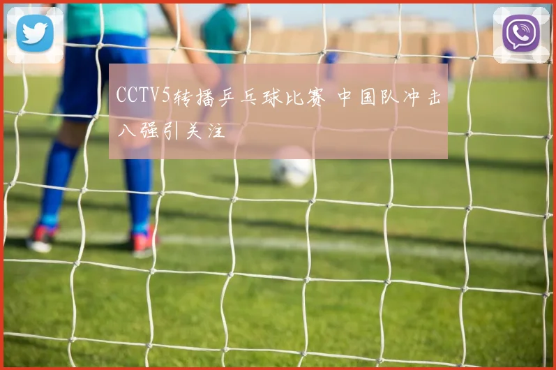 CCTV5转播乒乓球比赛 中国队冲击八强引关注