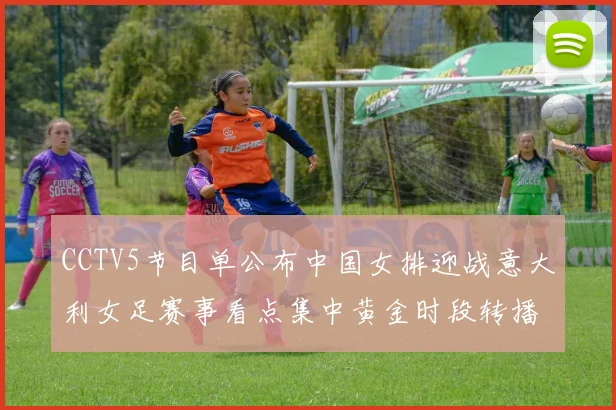 CCTV5节目单公布中国女排迎战意大利女足赛事看点集中黄金时段转播安排