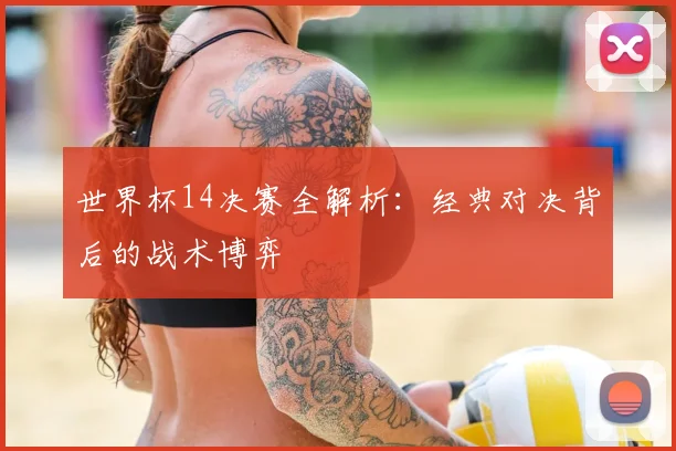 世界杯14决赛全解析:经典对决背后的战术博弈