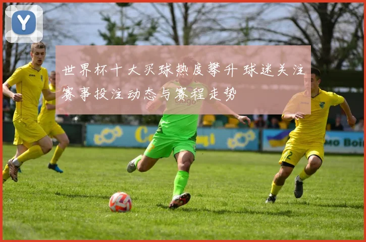世界杯十大买球热度攀升 球迷关注赛事投注动态与赛程走势