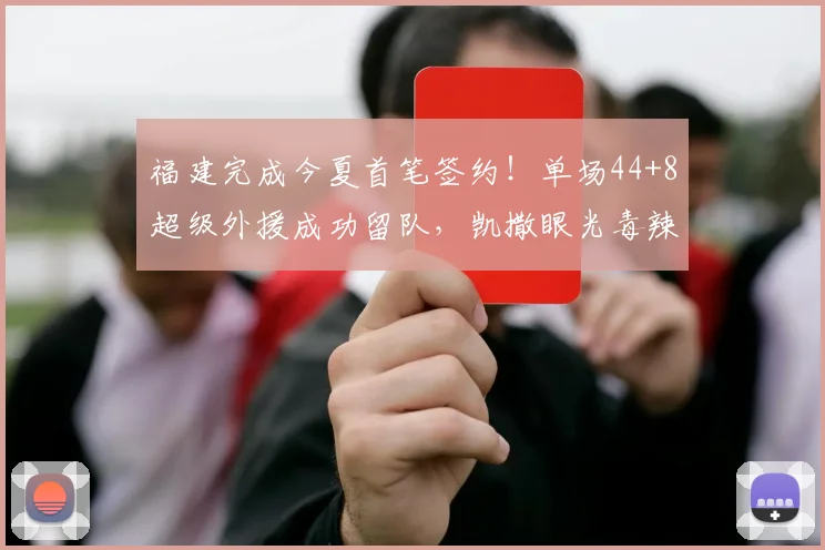福建完成今夏首笔签约!单场44+8超级外援成功留队,凯撒眼光毒辣