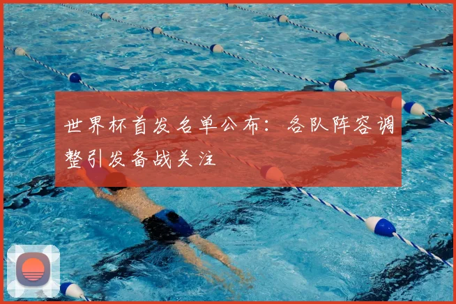 世界杯首发名单公布：各队阵容调整引发备战关注