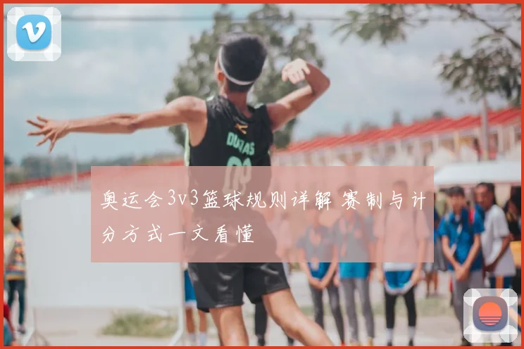 奥运会3v3篮球规则详解 赛制与计分方式一文看懂