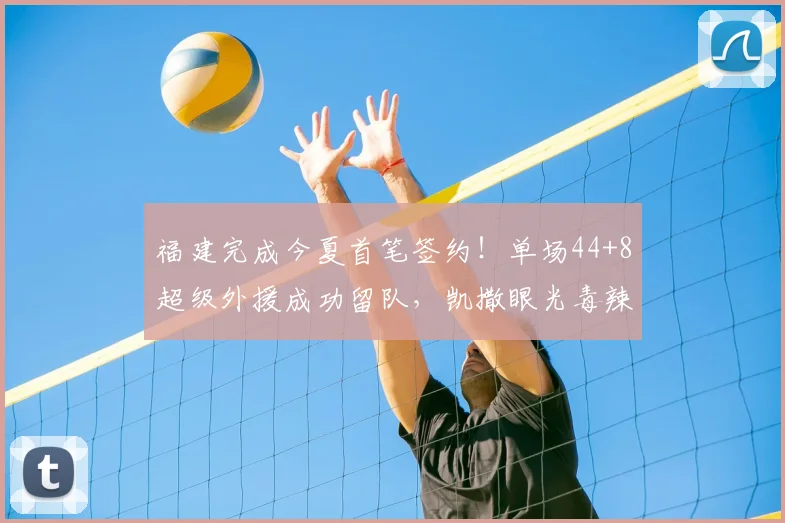 福建完成今夏首笔签约！单场44+8超级外援成功留队，凯撒眼光毒辣