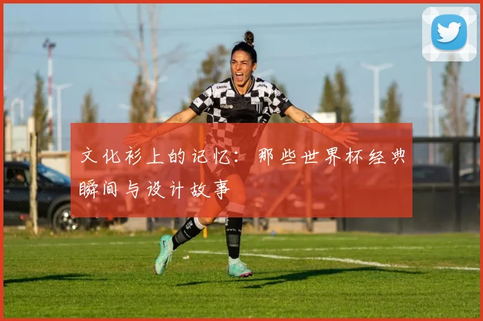 文化衫上的记忆：那些世界杯经典瞬间与设计故事