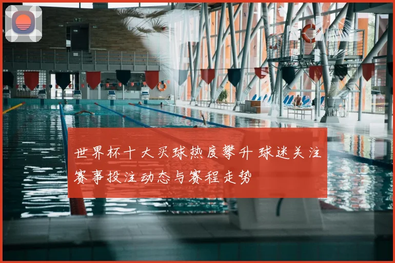 世界杯十大买球热度攀升 球迷关注赛事投注动态与赛程走势