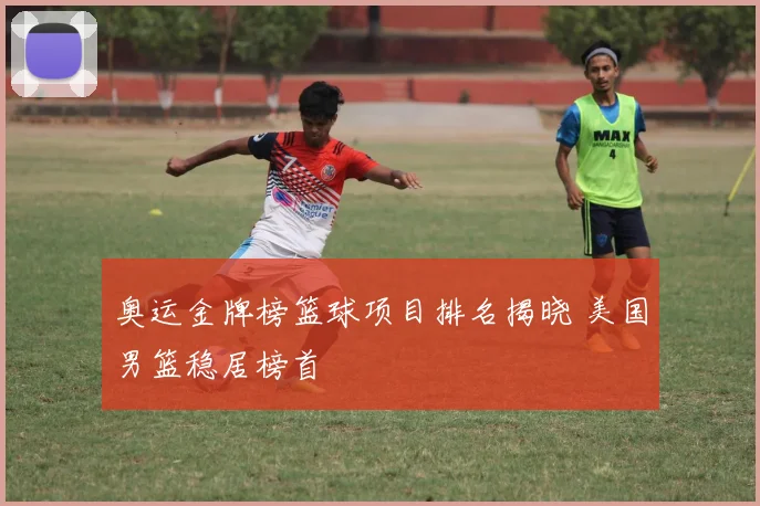 奥运金牌榜篮球项目排名揭晓 美国男篮稳居榜首