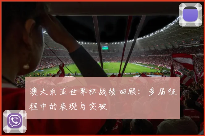 澳大利亚世界杯战绩回顾:多届征程中的表现与突破