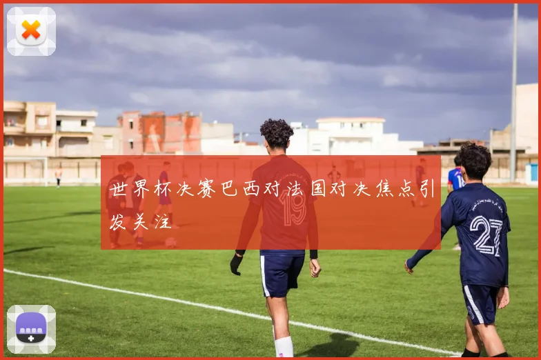世界杯决赛巴西对法国对决焦点引发关注