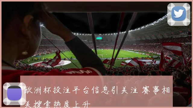 欧洲杯投注平台信息引关注 赛事相关搜索热度上升