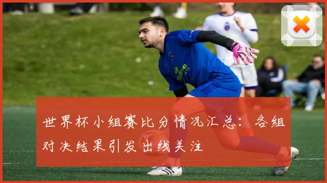 世界杯小组赛比分情况汇总：各组对决结果引发出线关注