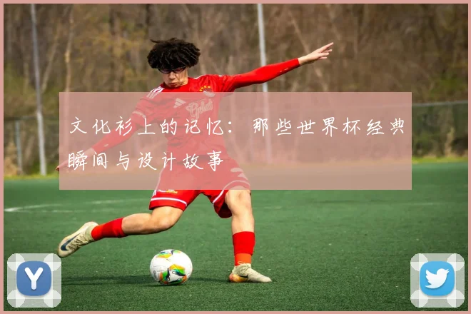 文化衫上的记忆:那些世界杯经典瞬间与设计故事