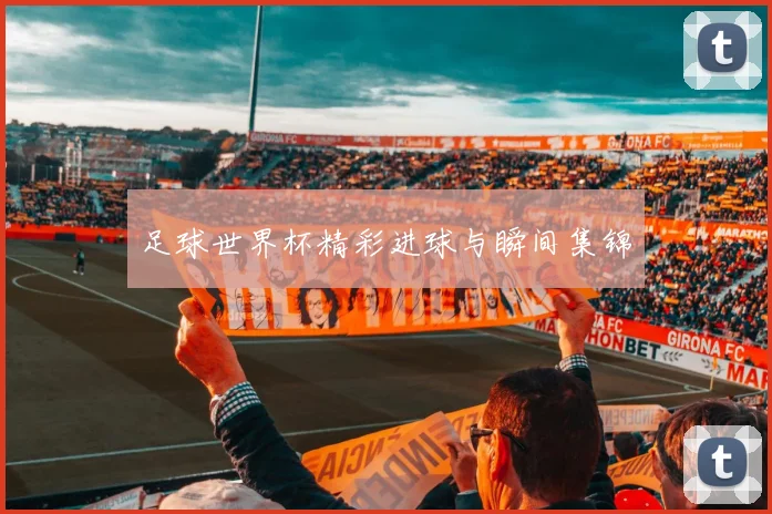 足球世界杯精彩进球与瞬间集锦