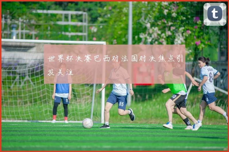 世界杯决赛巴西对法国对决焦点引发关注
