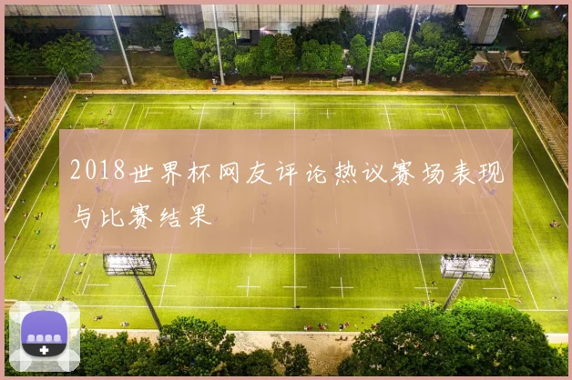 2018世界杯网友评论热议赛场表现与比赛结果