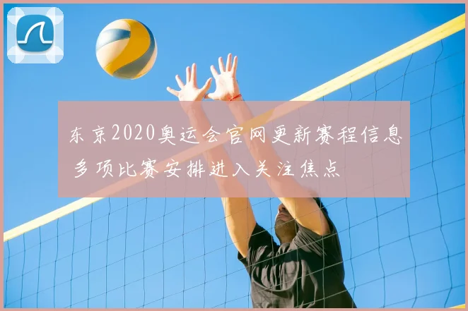 东京2020奥运会官网更新赛程信息 多项比赛安排进入关注焦点