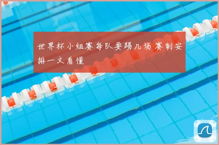 世界杯小组赛每队要踢几场 赛制安排一文看懂