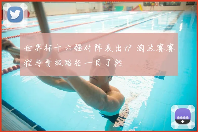 世界杯十六强对阵表出炉 淘汰赛赛程与晋级路径一目了然