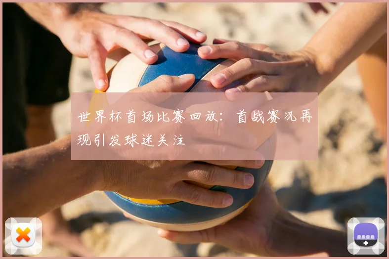 世界杯首场比赛回放：首战赛况再现引发球迷关注