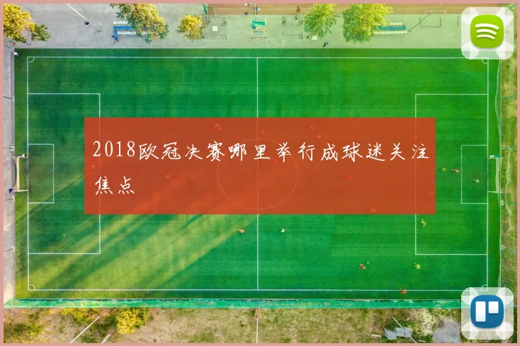2018欧冠决赛哪里举行成球迷关注焦点