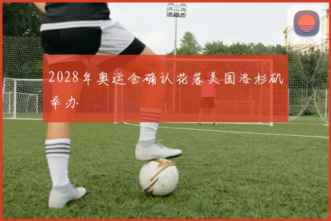 2028年奥运会确认花落美国洛杉矶举办