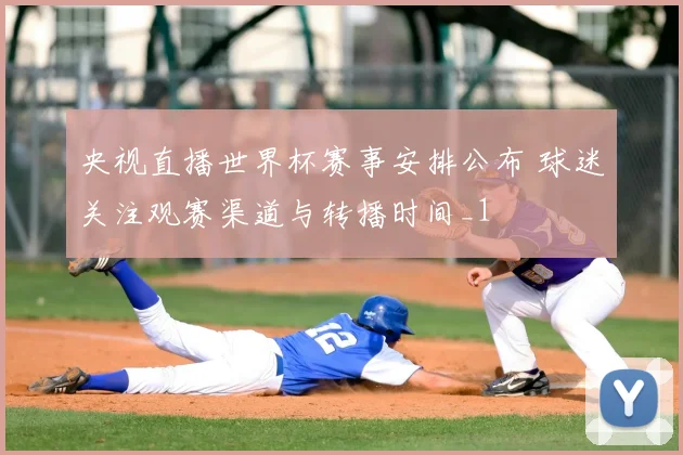 央视直播世界杯赛事安排公布 球迷关注观赛渠道与转播时间_1