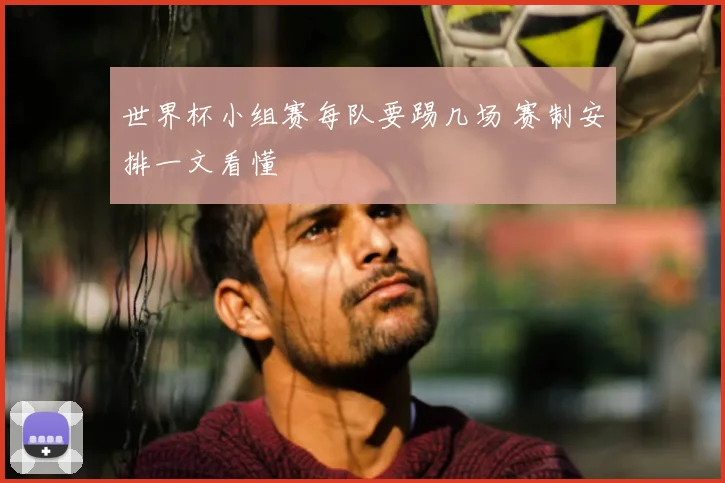 世界杯小组赛每队要踢几场 赛制安排一文看懂