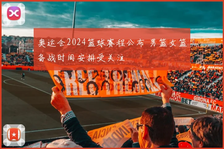 奥运会2024篮球赛程公布 男篮女篮备战时间安排受关注