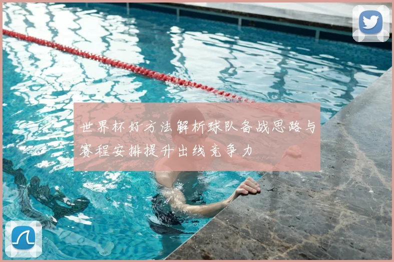 世界杯好方法解析球队备战思路与赛程安排提升出线竞争力