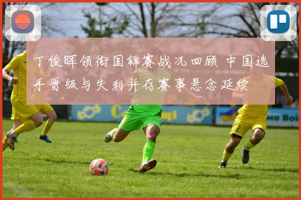 丁俊晖领衔国锦赛战况回顾 中国选手晋级与失利并存赛事悬念延续
