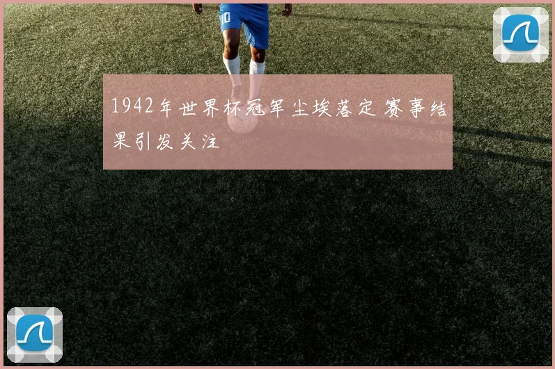 1942年世界杯冠军尘埃落定 赛事结果引发关注