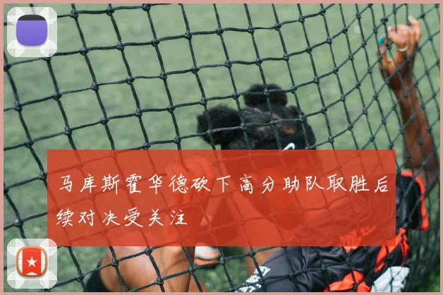 马库斯霍华德砍下高分助队取胜后续对决受关注