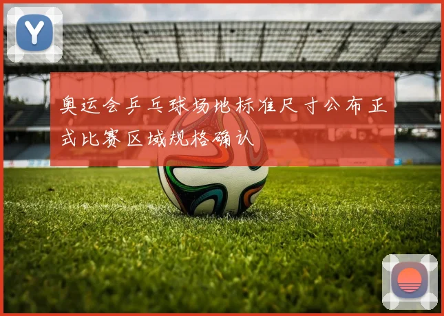 奥运会乒乓球场地标准尺寸公布正式比赛区域规格确认